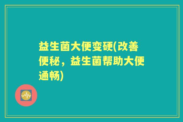 益生菌大便变硬(改善,益生菌帮助大便通畅) 益生菌大便变硬(改善,益生菌帮助大便通畅)