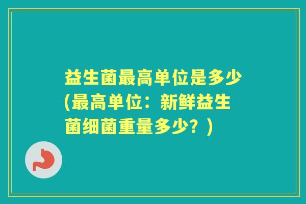 益生菌高单位是多少(高单位：新鲜益生菌重量多少？)