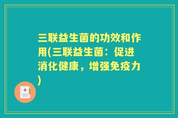 三联益生菌的功效和作用(三联益生菌:促进消化健康,增强力) 三联益生菌的功效和作用(三联益生菌:促进消化健康,增强力)