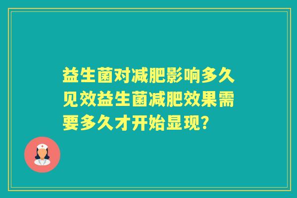 益生菌对影响多久见效益生菌效果需要多久才开始显现? 益生菌对影响多久见效益生菌效果需要多久才开始显现?