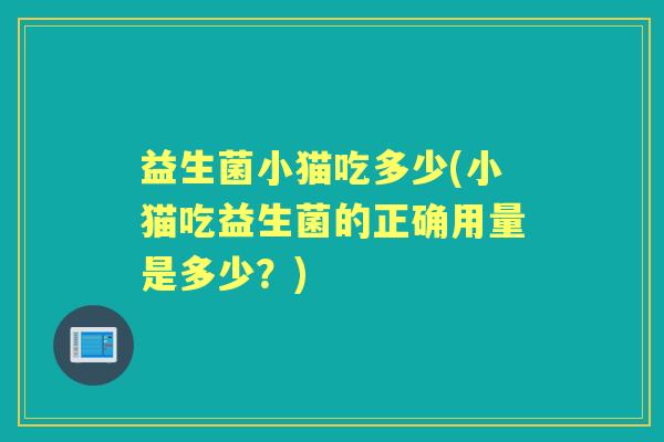 益生菌小猫吃多少(小猫吃益生菌的正确用量是多少？)