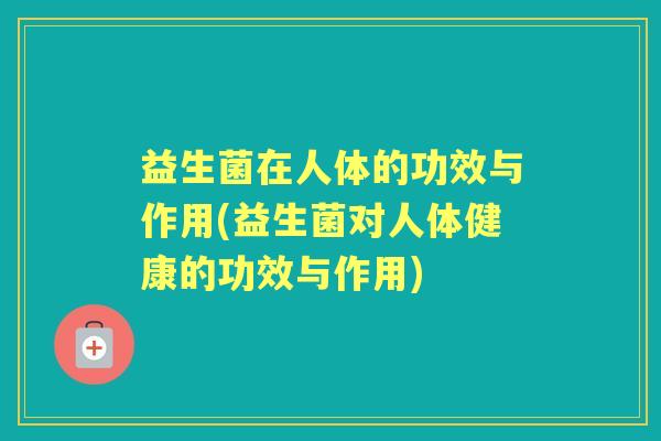 益生菌在人体的功效与作用(益生菌对人体健康的功效与作用) 益生菌在人体的功效与作用(益生菌对人体健康的功效与作用)
