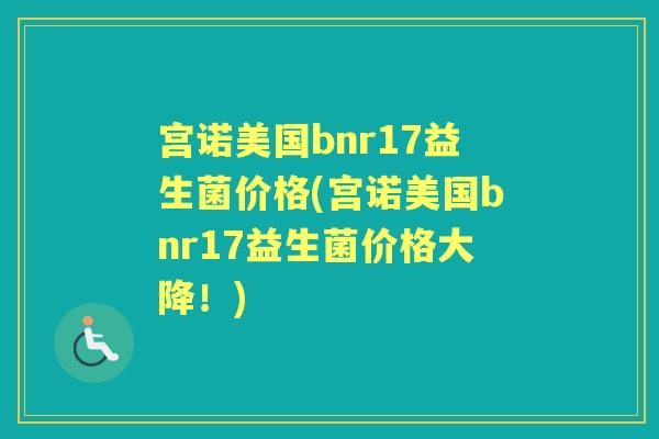 宫诺美国bnr17益生菌价格(宫诺美国bnr17益生菌价格大降！)
