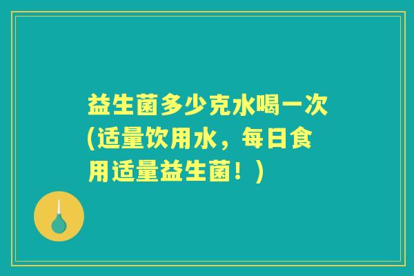 益生菌多少克水喝一次(适量饮用水,每日食用适量益生菌!) 益生菌多少克水喝一次(适量饮用水,每日食用适量益生菌!)