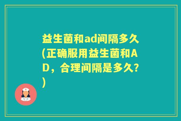 益生菌和ad间隔多久(正确服用益生菌和AD,合理间隔是多久?) 益生菌和ad间隔多久(正确服用益生菌和AD,合理间隔是多久?)
