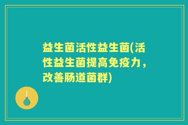 益生菌活性益生菌(活性益生菌提高力,改善肠道菌群) 益生菌活性益生菌(活性益生菌提高力,改善肠道菌群)