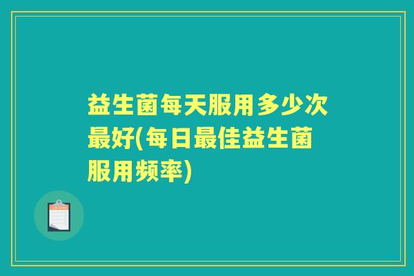 益生菌每天服用多少次好(每日佳益生菌服用频率) 益生菌每天服用多少次好(每日佳益生菌服用频率)