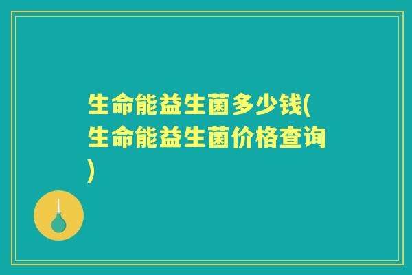 生命能益生菌多少钱(生命能益生菌价格查询)