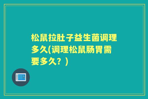 松鼠拉肚子益生菌调理多久(调理松鼠肠胃需要多久?) 松鼠拉肚子益生菌调理多久(调理松鼠肠胃需要多久?)