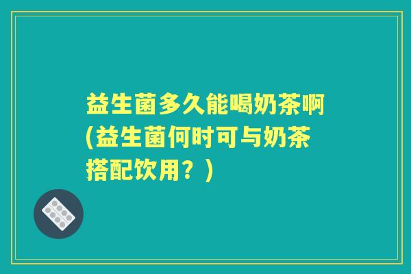益生菌多久能喝奶茶啊(益生菌何时可与奶茶搭配饮用?) 益生菌多久能喝奶茶啊(益生菌何时可与奶茶搭配饮用?)