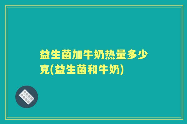 益生菌加牛奶热量多少克(益生菌和牛奶) 益生菌加牛奶热量多少克(益生菌和牛奶)