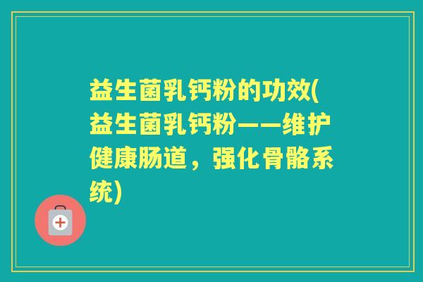 益生菌乳钙粉的功效(益生菌乳钙粉——维护健康肠道,强化骨骼系统) 益生菌乳钙粉的功效(益生菌乳钙粉——维护健康肠道,强化骨骼系统)