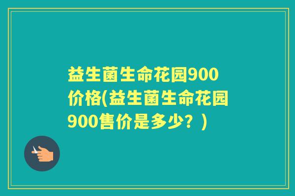 益生菌生命花园900价格(益生菌生命花园900售价是多少？)