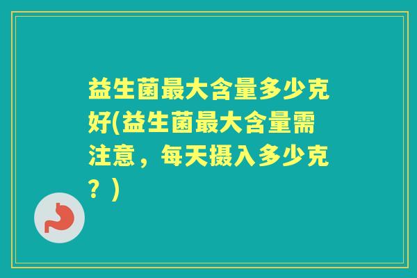 益生菌大含量多少克好(益生菌大含量需注意,每天摄入多少克?) 益生菌大含量多少克好(益生菌大含量需注意,每天摄入多少克?)