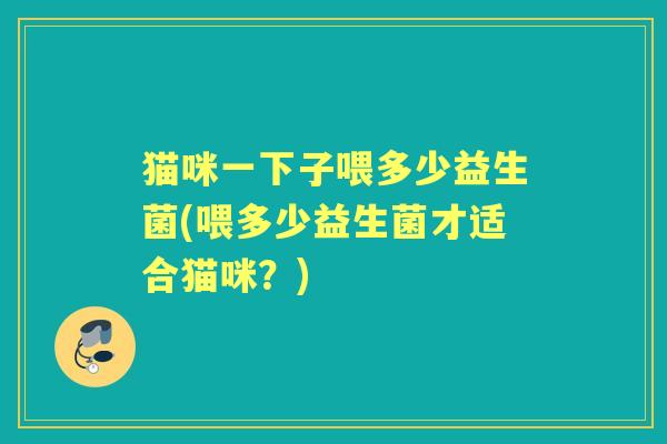 猫咪一下子喂多少益生菌(喂多少益生菌才适合猫咪？)