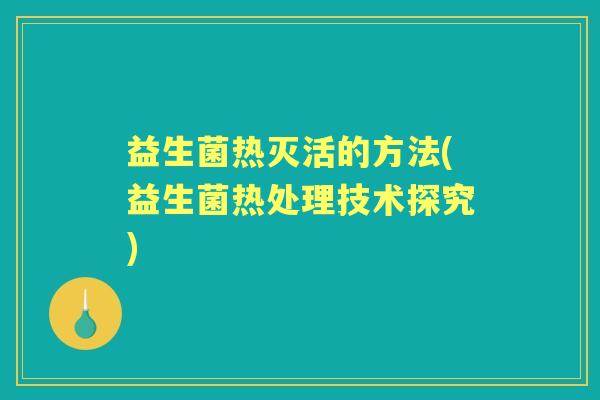 益生菌热灭活的方法(益生菌热处理技术探究) 益生菌热灭活的方法(益生菌热处理技术探究)