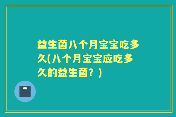 益生菌八个月宝宝吃多久(八个月宝宝应吃多久的益生菌?) 益生菌八个月宝宝吃多久(八个月宝宝应吃多久的益生菌?)