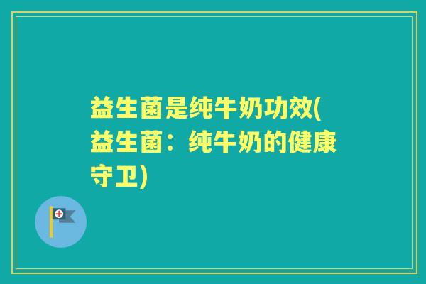 益生菌是纯牛奶功效(益生菌:纯牛奶的健康守卫) 益生菌是纯牛奶功效(益生菌:纯牛奶的健康守卫)