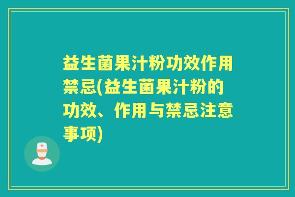 益生菌果汁粉功效作用禁忌(益生菌果汁粉的功效、作用与禁忌注意事项) 益生菌果汁粉功效作用禁忌(益生菌果汁粉的功效、作用与禁忌注意事项)