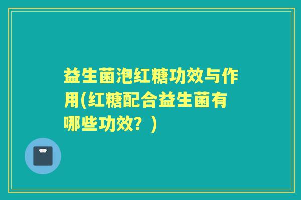 益生菌泡红糖功效与作用(红糖配合益生菌有哪些功效?) 益生菌泡红糖功效与作用(红糖配合益生菌有哪些功效?)