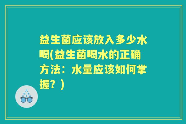 益生菌应该放入多少水喝(益生菌喝水的正确方法:水量应该如何掌握?) 益生菌应该放入多少水喝(益生菌喝水的正确方法:水量应该如何掌握?)