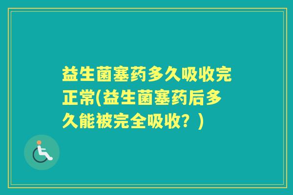 益生菌塞药多久吸收完正常(益生菌塞药后多久能被完全吸收?) 益生菌塞药多久吸收完正常(益生菌塞药后多久能被完全吸收?)
