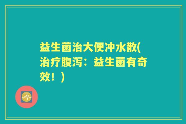 益生菌大便冲水散(:益生菌有奇效!) 益生菌大便冲水散(:益生菌有奇效!)