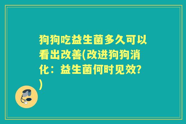 狗狗吃益生菌多久可以看出改善(改进狗狗消化:益生菌何时见效?) 狗狗吃益生菌多久可以看出改善(改进狗狗消化:益生菌何时见效?)