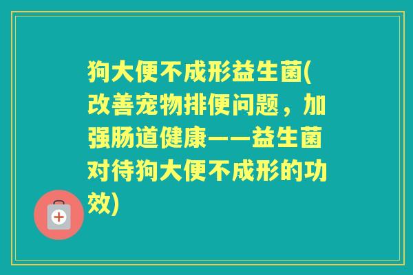 狗大便不成形益生菌(改善宠物排便问题,加强肠道健康——益生菌对待狗大便不成形的功效) 狗大便不成形益生菌(改善宠物排便问题,加强肠道健康——益生菌对待狗大便不成形的功效)
