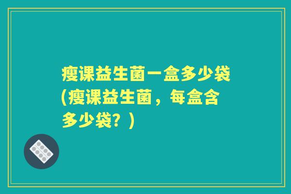 瘦课益生菌一盒多少袋(瘦课益生菌，每盒含多少袋？)