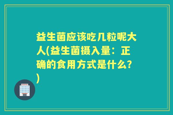 益生菌应该吃几粒呢大人(益生菌摄入量:正确的食用方式是什么?) 益生菌应该吃几粒呢大人(益生菌摄入量:正确的食用方式是什么?)