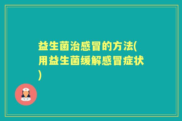 益生菌的方法(用益生菌缓解症状) 益生菌的方法(用益生菌缓解症状)