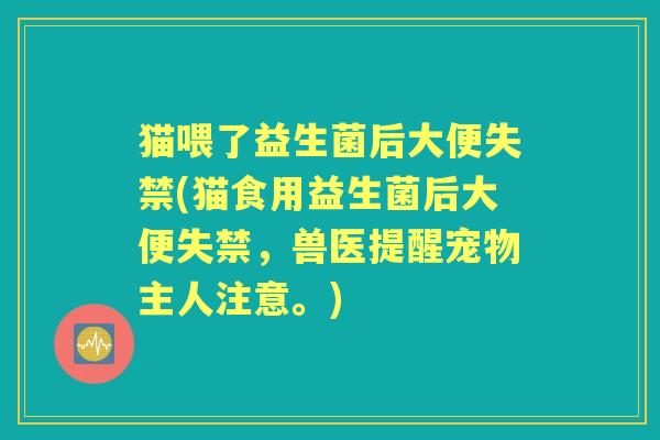 猫喂了益生菌后大便失禁(猫食用益生菌后大便失禁，兽医提醒宠物主人注意。)
