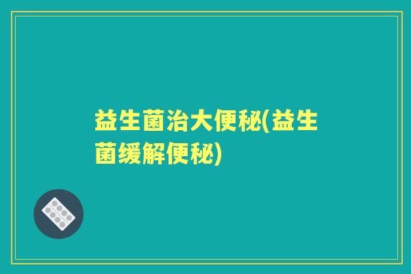益生菌大(益生菌缓解) 益生菌大(益生菌缓解)