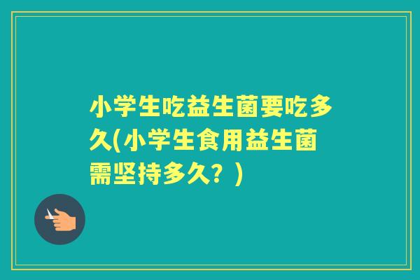 小学生吃益生菌要吃多久(小学生食用益生菌需坚持多久?) 小学生吃益生菌要吃多久(小学生食用益生菌需坚持多久?)