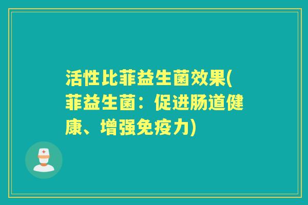 活性比菲益生菌效果(菲益生菌：促进肠道健康、增强力)