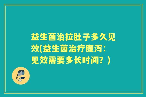 益生菌拉肚子多久见效(益生菌：见效需要多长时间？)