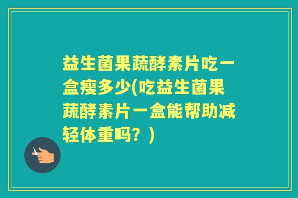 益生菌果蔬酵素片吃一盒瘦多少(吃益生菌果蔬酵素片一盒能帮助减轻体重吗?) 益生菌果蔬酵素片吃一盒瘦多少(吃益生菌果蔬酵素片一盒能帮助减轻体重吗?)