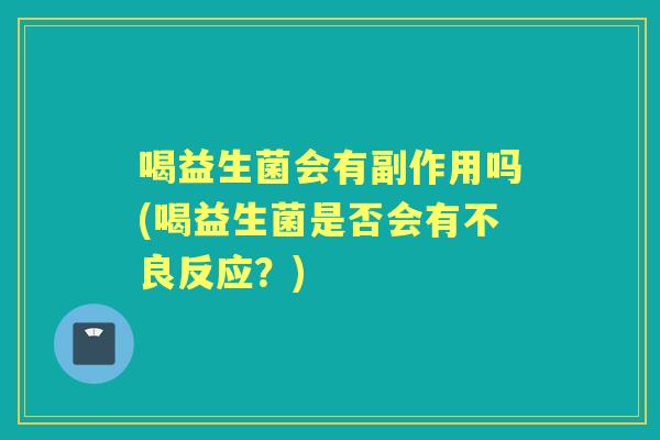 喝益生菌会有副作用吗(喝益生菌是否会有不良反应?) 喝益生菌会有副作用吗(喝益生菌是否会有不良反应?)