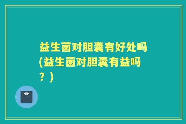 益生菌对胆囊有好处吗(益生菌对胆囊有益吗?) 益生菌对胆囊有好处吗(益生菌对胆囊有益吗?)