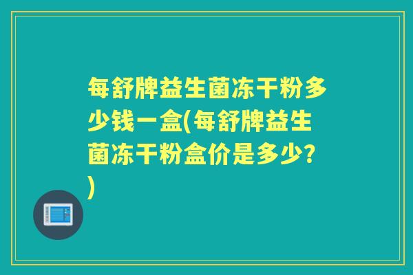 每舒牌益生菌冻干粉多少钱一盒(每舒牌益生菌冻干粉盒价是多少？)
