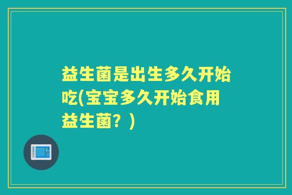 益生菌是出生多久开始吃(宝宝多久开始食用益生菌?) 益生菌是出生多久开始吃(宝宝多久开始食用益生菌?)