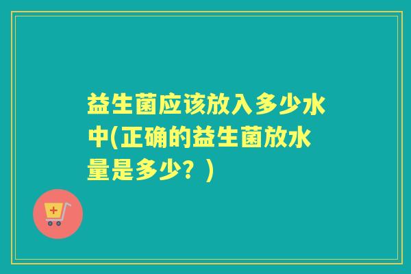 益生菌应该放入多少水中(正确的益生菌放水量是多少?) 益生菌应该放入多少水中(正确的益生菌放水量是多少?)