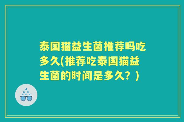 泰国猫益生菌推荐吗吃多久(推荐吃泰国猫益生菌的时间是多久?) 泰国猫益生菌推荐吗吃多久(推荐吃泰国猫益生菌的时间是多久?)