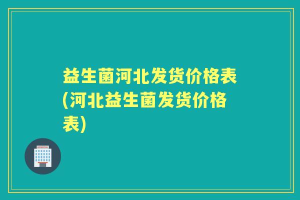 益生菌河北发货价格表(河北益生菌发货价格表) 益生菌河北发货价格表(河北益生菌发货价格表)