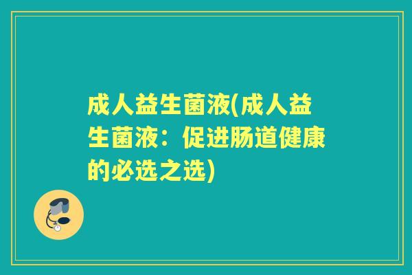 成人益生菌液(成人益生菌液：促进肠道健康的必选之选)