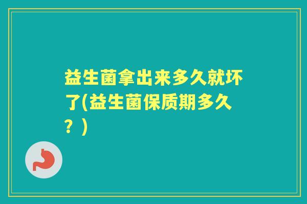 益生菌拿出来多久就坏了(益生菌保质期多久?) 益生菌拿出来多久就坏了(益生菌保质期多久?)