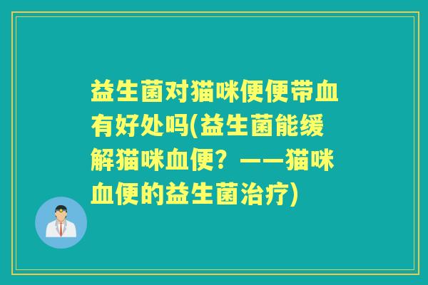益生菌对猫咪便便带有好处吗(益生菌能缓解猫咪便?——猫咪便的益生菌) 益生菌对猫咪便便带有好处吗(益生菌能缓解猫咪便?——猫咪便的益生菌)
