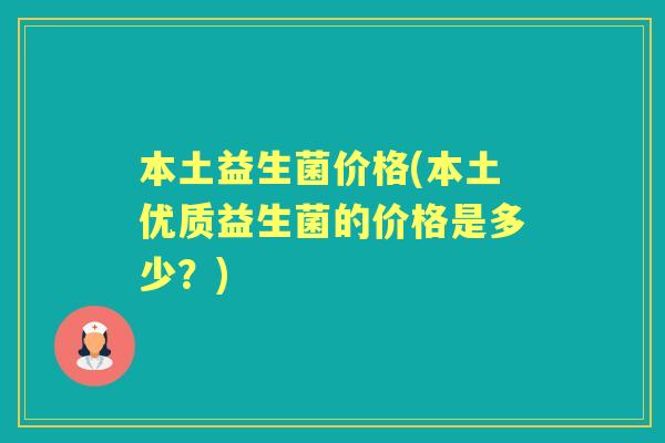 本土益生菌价格(本土优质益生菌的价格是多少？)