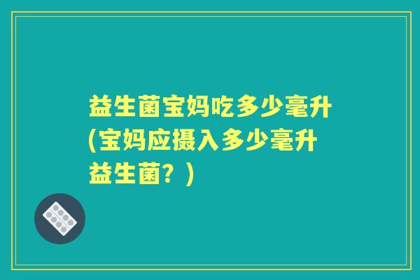 益生菌宝妈吃多少毫升(宝妈应摄入多少毫升益生菌?) 益生菌宝妈吃多少毫升(宝妈应摄入多少毫升益生菌?)